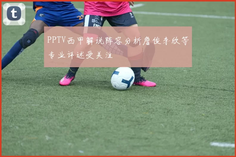 PPTV西甲解说阵容分析詹俊李欣等专业评述受关注