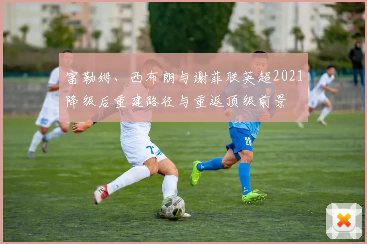 富勒姆、西布朗与谢菲联英超2021降级后重建路径与重返顶级前景