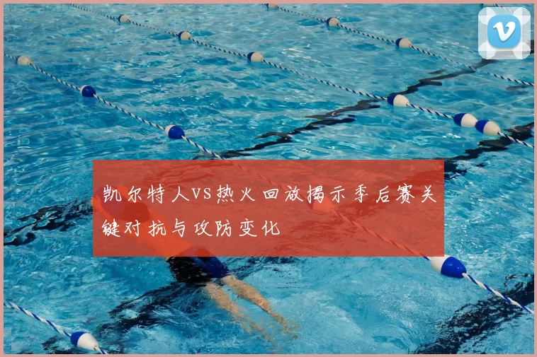 凯尔特人vs热火回放揭示季后赛关键对抗与攻防变化
