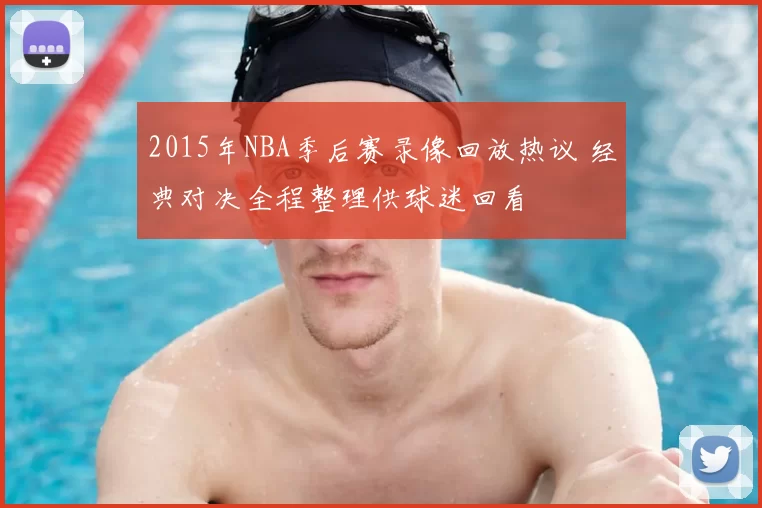 2015年NBA季后赛录像回放热议 经典对决全程整理供球迷回看