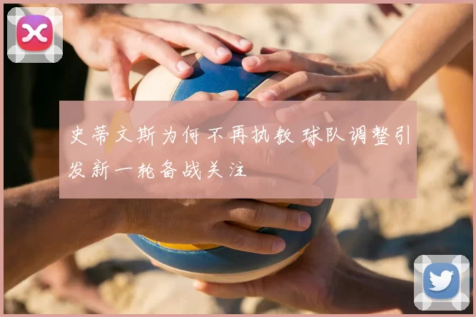 史蒂文斯为何不再执教 球队调整引发新一轮备战关注