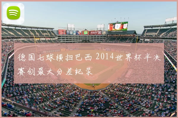 德国七球横扫巴西 2014世界杯半决赛创最大分差纪录
