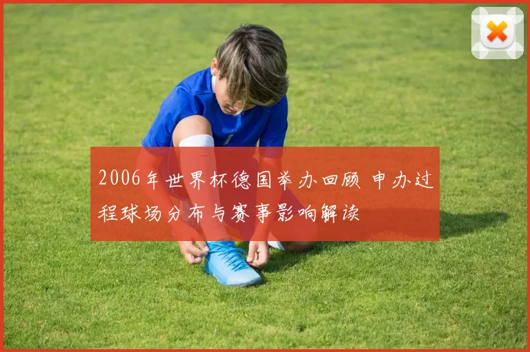 2006年世界杯德国举办回顾 申办过程球场分布与赛事影响解读