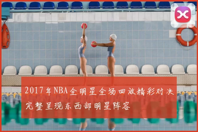 2017年NBA全明星全场回放精彩对决完整呈现东西部明星阵容