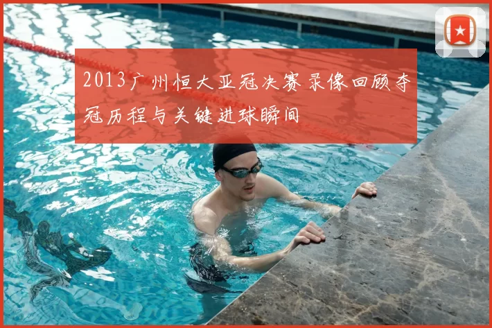 2013广州恒大亚冠决赛录像回顾夺冠历程与关键进球瞬间