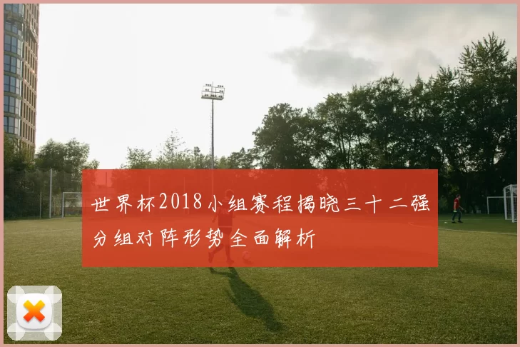 世界杯2018小组赛程揭晓三十二强分组对阵形势全面解析