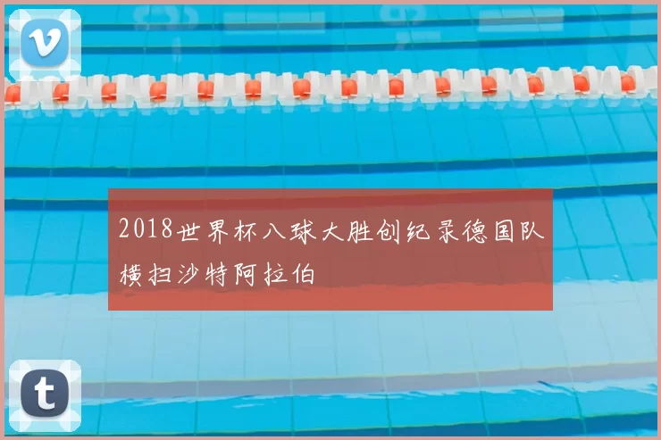 2018世界杯八球大胜创纪录德国队横扫沙特阿拉伯
