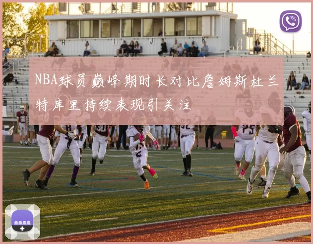 NBA球员巅峰期时长对比詹姆斯杜兰特库里持续表现引关注