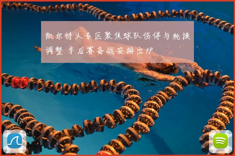 凯尔特人专区聚焦球队伤停与轮换调整 季后赛备战安排出炉