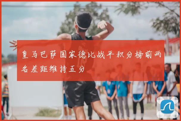 皇马巴萨国家德比战平积分榜前两名差距维持五分
