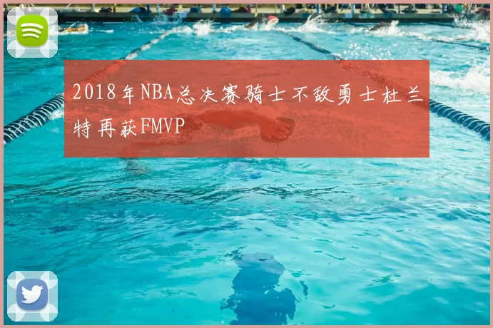 2018年NBA总决赛骑士不敌勇士杜兰特再获FMVP