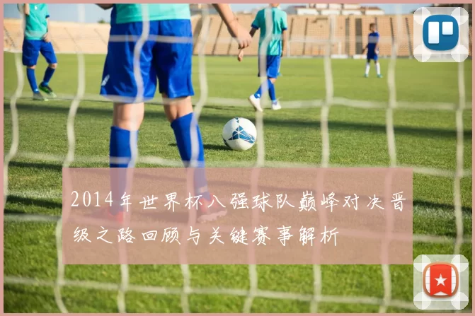 2014年世界杯八强球队巅峰对决晋级之路回顾与关键赛事解析
