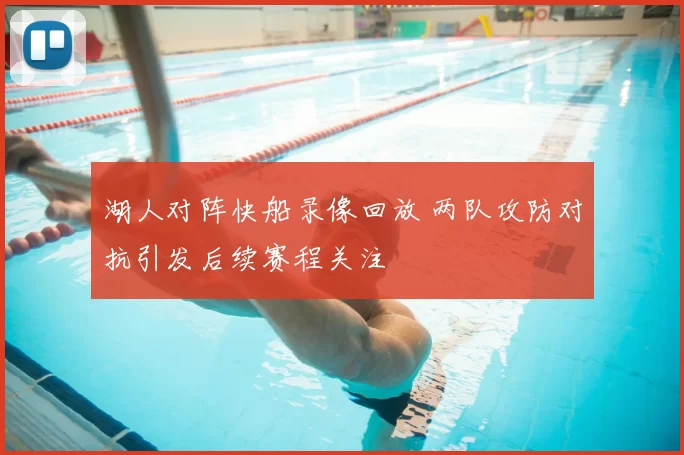湖人对阵快船录像回放 两队攻防对抗引发后续赛程关注
