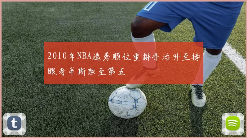 2010年NBA选秀顺位重排乔治升至榜眼考辛斯跌至第五