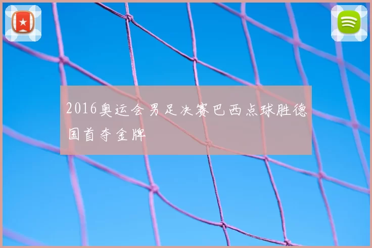 2016奥运会男足决赛巴西点球胜德国首夺金牌