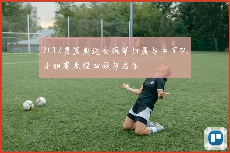 2012男篮奥运会冠军归属与中国队小组赛表现回顾与启示