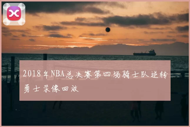 2018年NBA总决赛第四场骑士队逆转勇士录像回放