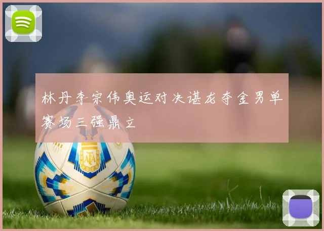 林丹李宗伟奥运对决谌龙夺金男单赛场三强鼎立