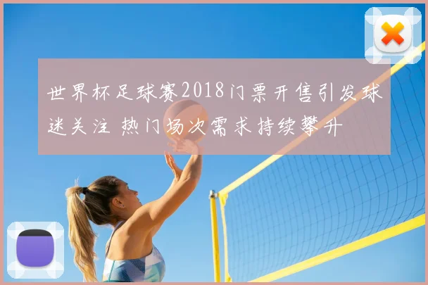 世界杯足球赛2018门票开售引发球迷关注 热门场次需求持续攀升