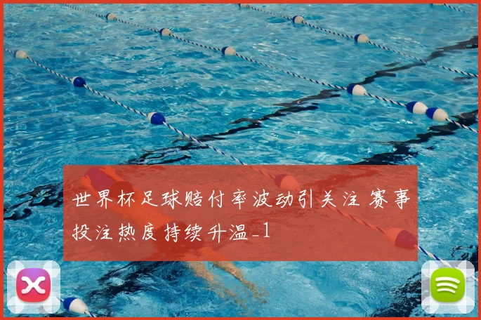 世界杯足球赔付率波动引关注 赛事投注热度持续升温_1