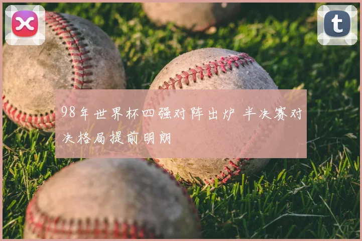 98年世界杯四强对阵出炉 半决赛对决格局提前明朗
