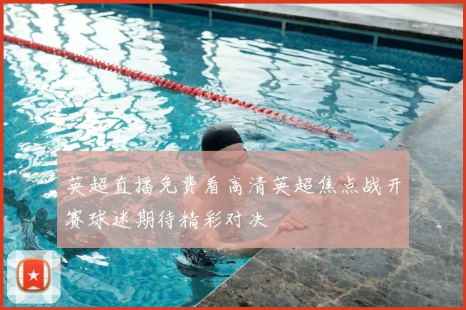 英超直播免费看高清英超焦点战开赛球迷期待精彩对决