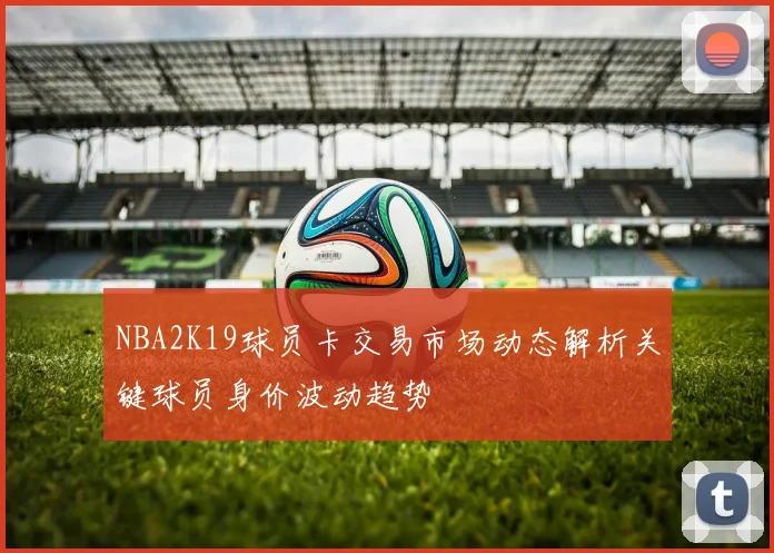 NBA2K19球员卡交易市场动态解析关键球员身价波动趋势