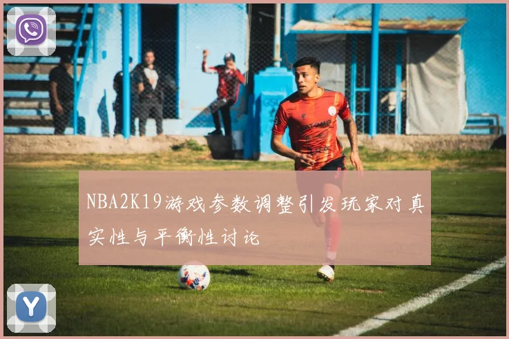 NBA2K19游戏参数调整引发玩家对真实性与平衡性讨论