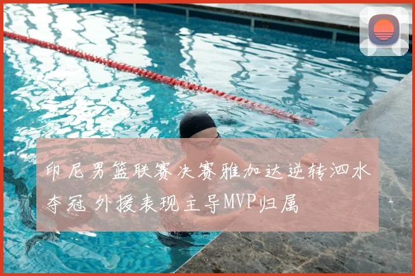 印尼男篮联赛决赛雅加达逆转泗水夺冠 外援表现主导MVP归属