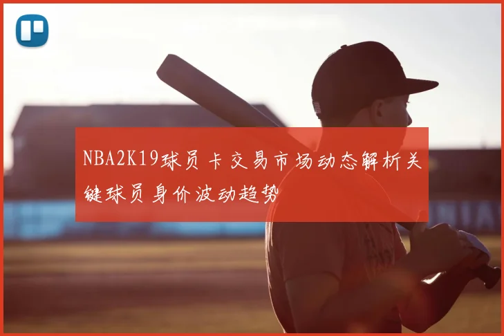 NBA2K19球员卡交易市场动态解析关键球员身价波动趋势