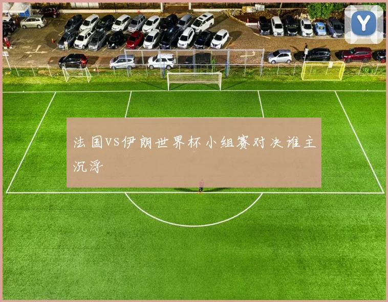 法国vs伊朗世界杯小组赛对决谁主沉浮