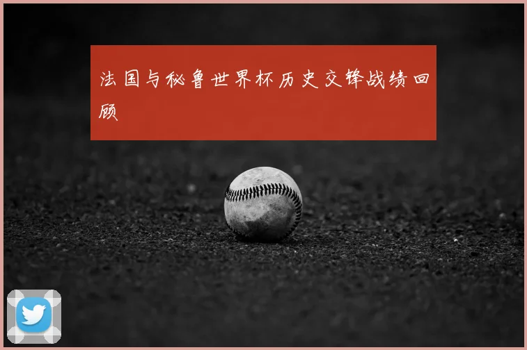 法国与秘鲁世界杯历史交锋战绩回顾