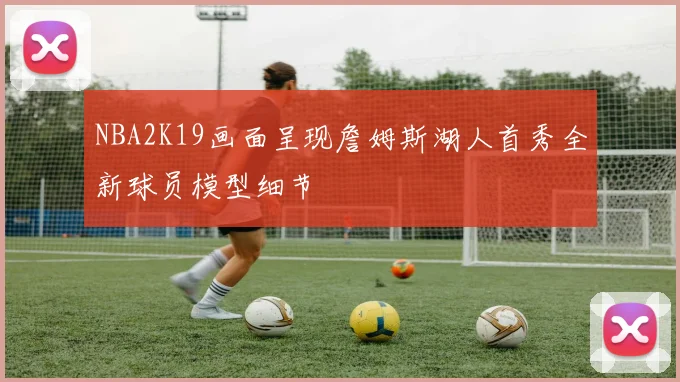 NBA2K19画面呈现詹姆斯湖人首秀全新球员模型细节