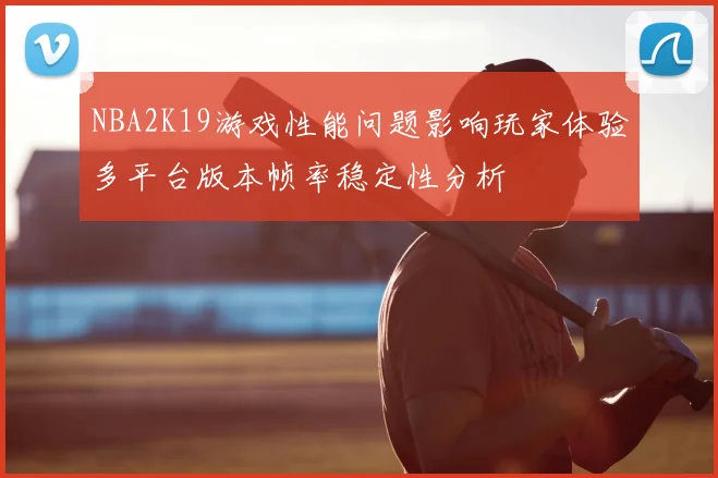 NBA2K19游戏性能问题影响玩家体验多平台版本帧率稳定性分析