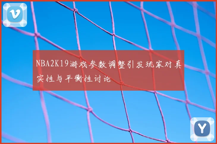 NBA2K19游戏参数调整引发玩家对真实性与平衡性讨论