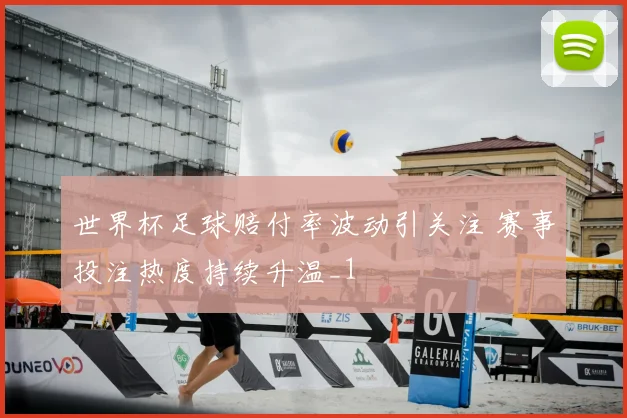 世界杯足球赔付率波动引关注 赛事投注热度持续升温_1