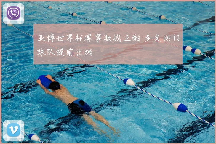 亚博世界杯赛事激战正酣 多支热门球队提前出线