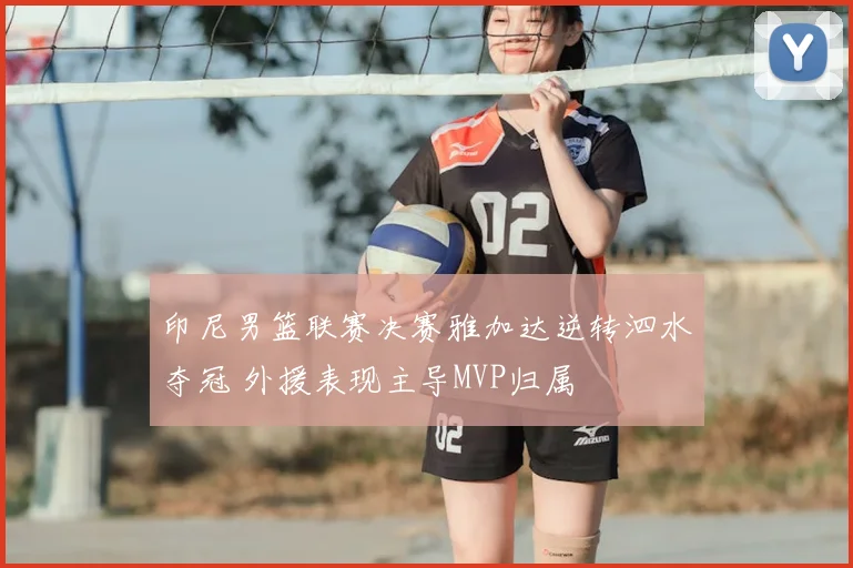 印尼男篮联赛决赛雅加达逆转泗水夺冠 外援表现主导MVP归属